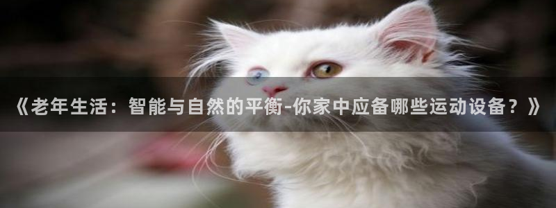 凯捷体育招商电话号码:《老年生活:智能与自然的平衡-你家中应