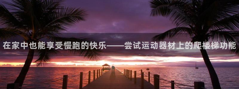 凯捷体育集团官网网址:在家中也能享受慢跑的快乐——尝试运动器