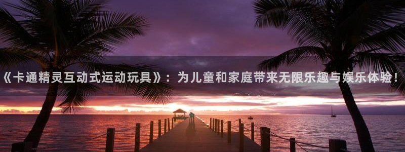 凯捷体育平台假的吗是真的吗吗:《卡通精灵互动式运动玩具》:为