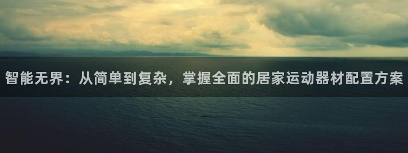 凯捷体育娱乐首页网站大全:智能无界:从简单到复杂,掌握全面的
