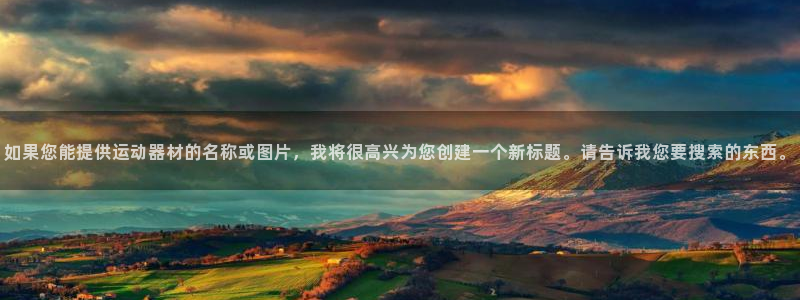 凯捷体育平台APP:如果您能提供运动器材的名称或图片,我将很