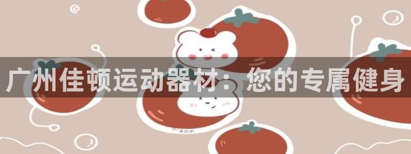 凯捷体育官方客服电话:广州佳顿运动器材:您的专属健身