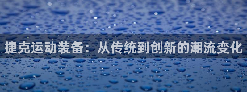 凯捷体育平台假的吗是真的吗吗:捷克运动装备:从传统到创新的潮