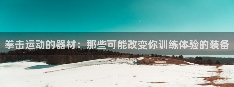 凯捷体育集团官网网址:拳击运动的器材:那些可能改变你训练体验